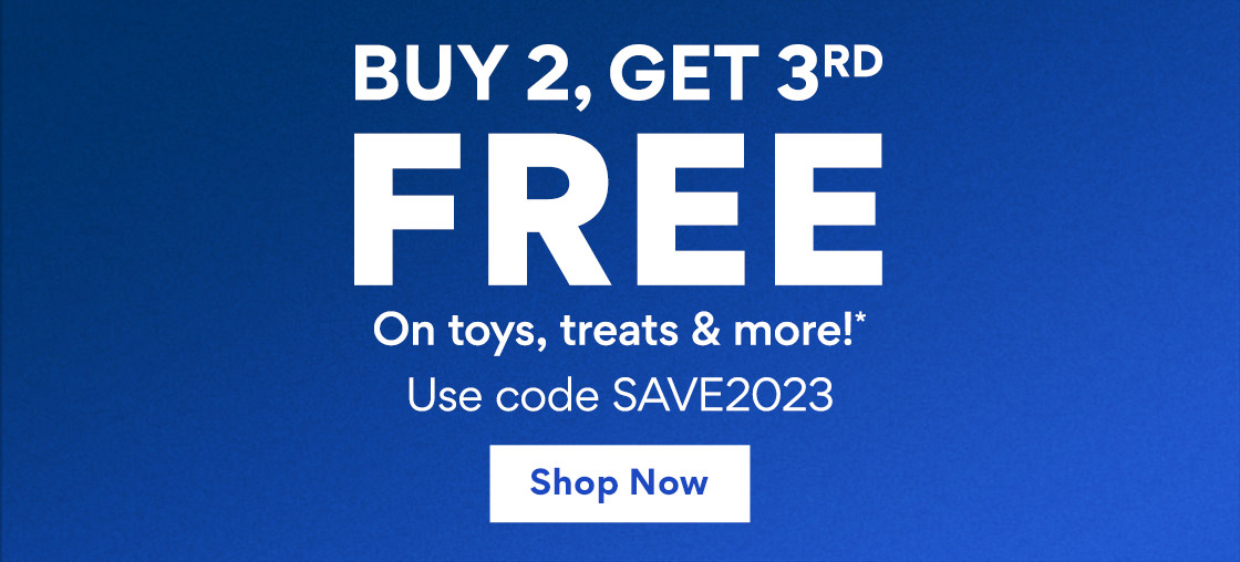 Buy 2, Get 3rd Free on toys, treats & more!* | Use code SAVE2023 | Shop Now BUY 2, GET 3RP FREE On toys, treats more!* Use code SAVE2023 
